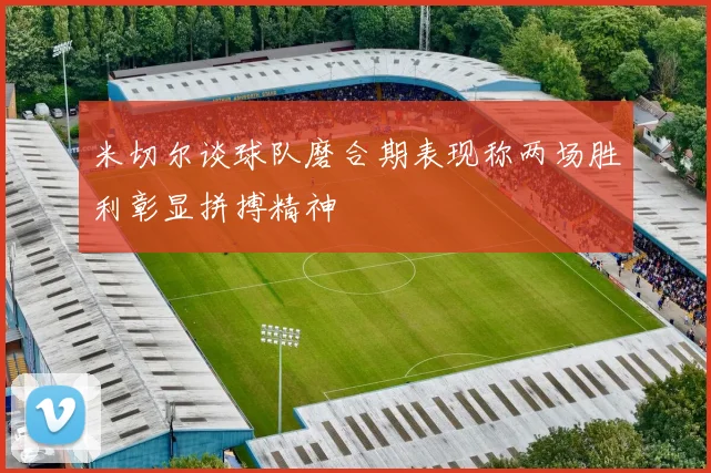 米切尔谈球队磨合期表现称两场胜利彰显拼搏精神