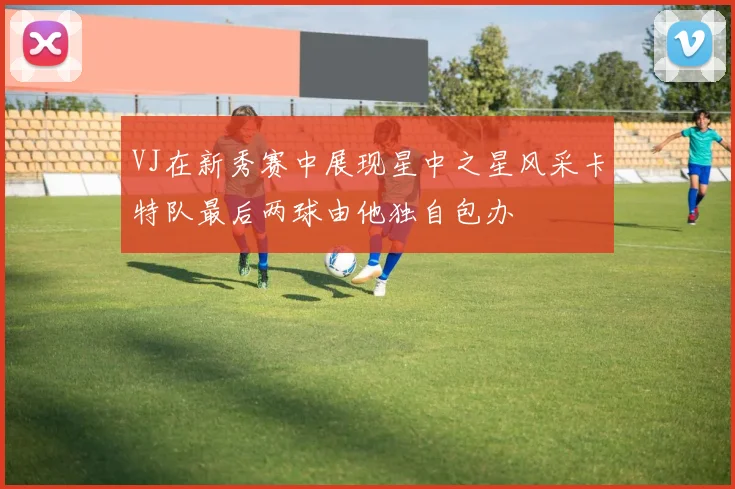 VJ在新秀赛中展现星中之星风采卡特队最后两球由他独自包办