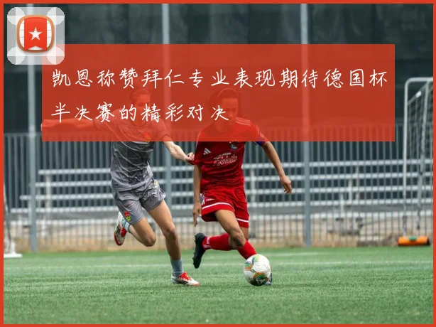 凯恩称赞拜仁专业表现期待德国杯半决赛的精彩对决