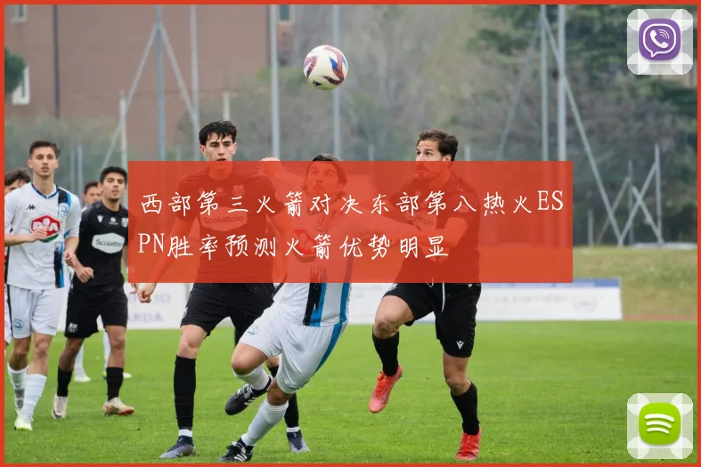 西部第三火箭对决东部第八热火ESPN胜率预测火箭优势明显