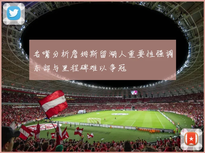 名嘴分析詹姆斯留湖人重要性强调东部与里程碑难以争冠