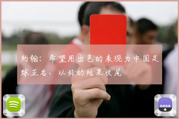 约翰：希望用出色的表现为中国足球正名，以好的结果收尾