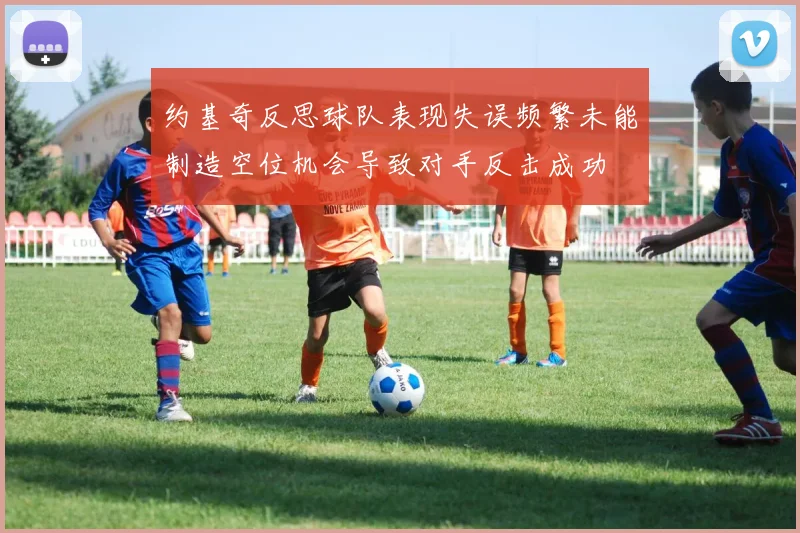 约基奇反思球队表现失误频繁未能制造空位机会导致对手反击成功