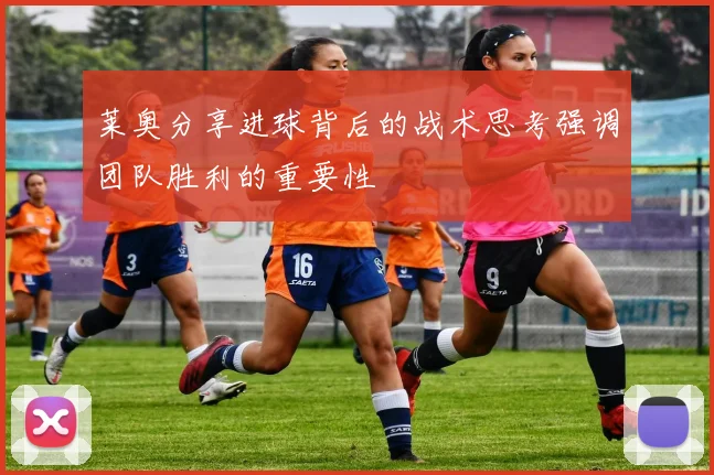 莱奥分享进球背后的战术思考强调团队胜利的重要性