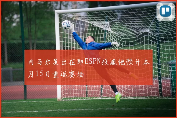 内马尔复出在即ESPN报道他预计本月15日重返赛场