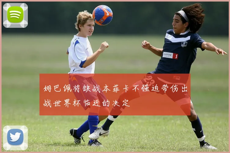 姆巴佩将缺战本菲卡不强迫带伤出战世界杯临近的决定