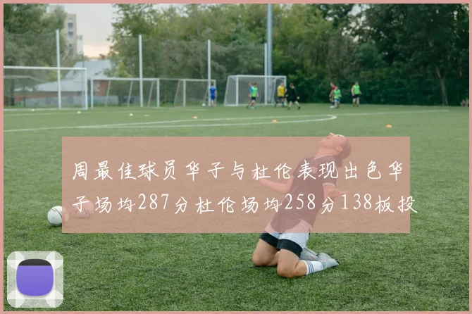 周最佳球员华子与杜伦表现出色华子场均287分杜伦场均258分138板投篮命中率高达639