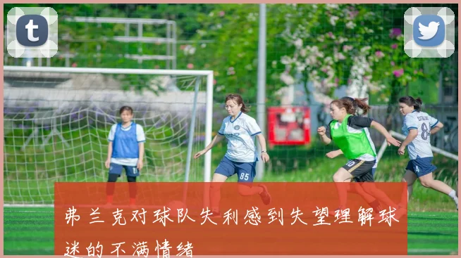 弗兰克对球队失利感到失望理解球迷的不满情绪