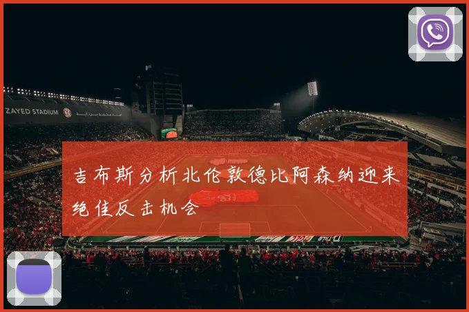 吉布斯分析北伦敦德比阿森纳迎来绝佳反击机会