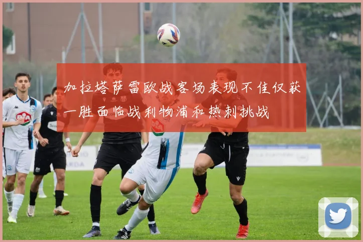 加拉塔萨雷欧战客场表现不佳仅获一胜面临战利物浦和热刺挑战